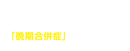 治療が終わった後も、がんそのものや治療の影響で時間が経過してから「晩期合併症」が生じることがあります。