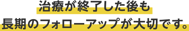 治療が終了した後も長期のフォローアップが大切です。