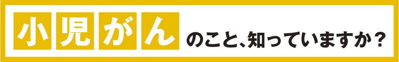 小児がん、知っていますか？
