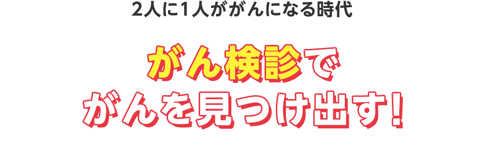 2人に1人ががんになる時代 がん検診でがんを見つけ出す!