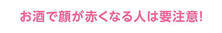 お酒で顔が赤くなる人は要注意！