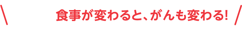 食事が変わると、がんも変わる！