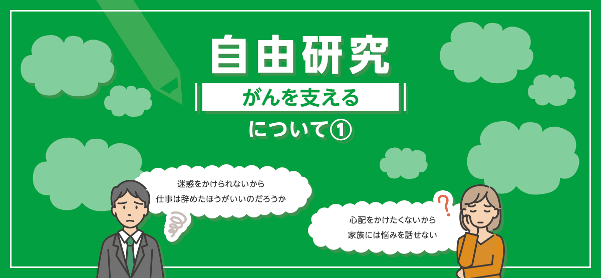 自由研究について1【がんを支える】 | 「迷惑をかけられないから仕事は辞めたほうがいいのだろうか」「心配をかけたくないから家族には悩みを話せない」