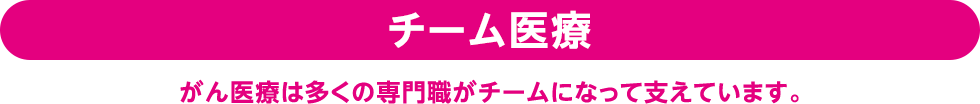 チーム医療 | がん医療は多くの専門職がチームになって支えています。