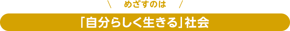 めざすのは「自分らしく生きる」社会