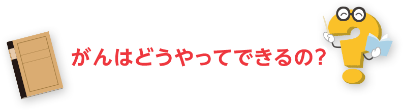 がんはどうやってできるの？