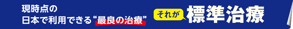 現段階でもっとも推奨されている治療 それが 標準治療