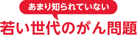 あまり知られていあに若い世代のがん問題